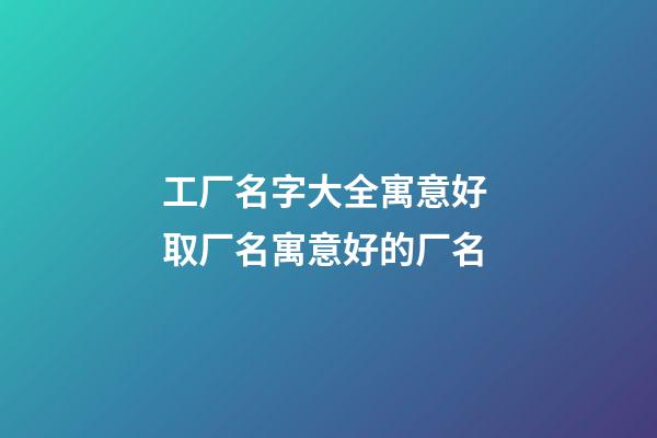 工厂名字大全寓意好 取厂名寓意好的厂名-第1张-公司起名-玄机派
